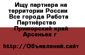 Ищу партнера на территории России  - Все города Работа » Партнёрство   . Приморский край,Арсеньев г.